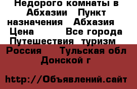 Недорого комнаты в Абхазии › Пункт назначения ­ Абхазия  › Цена ­ 300 - Все города Путешествия, туризм » Россия   . Тульская обл.,Донской г.